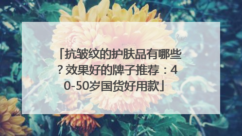 抗皱纹的护肤品有哪些？效果好的牌子推荐：40-50岁国货好用款